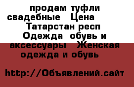 продам туфли свадебные › Цена ­ 500 - Татарстан респ. Одежда, обувь и аксессуары » Женская одежда и обувь   